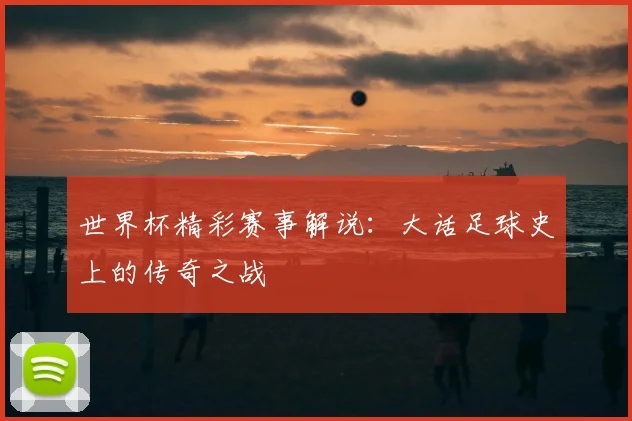 世界杯精彩赛事解说：大话足球史上的传奇之战