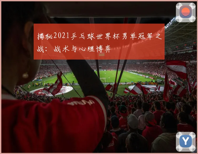 揭秘2021乒乓球世界杯男单冠军之战：战术与心理博弈