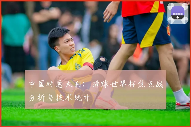 中国对意大利：排球世界杯焦点战分析与技术统计