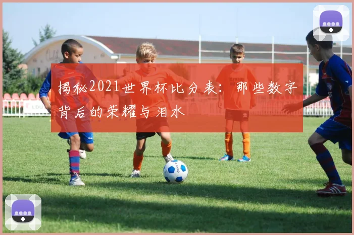 揭秘2021世界杯比分表：那些数字背后的荣耀与泪水