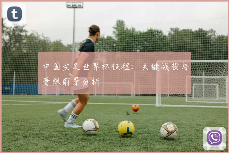 中国女足世界杯征程：关键战役与晋级前景分析