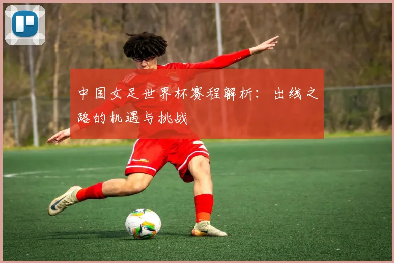 中国女足世界杯赛程解析：出线之路的机遇与挑战