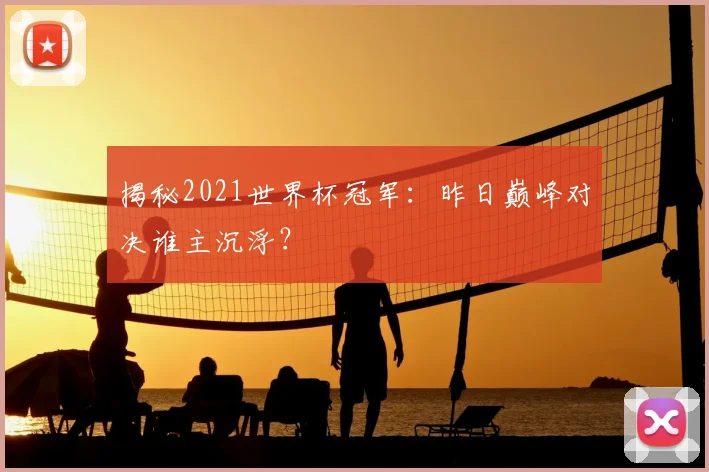 揭秘2021世界杯冠军：昨日巅峰对决谁主沉浮？