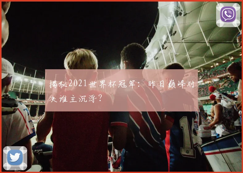 揭秘2021世界杯冠军：昨日巅峰对决谁主沉浮？