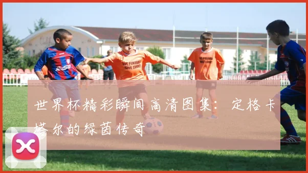 世界杯精彩瞬间高清图集：定格卡塔尔的绿茵传奇