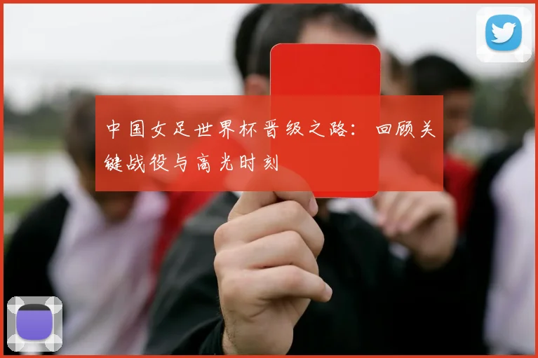 中国女足世界杯晋级之路：回顾关键战役与高光时刻