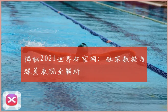 揭秘2021世界杯官网：独家数据与球员表现全解析