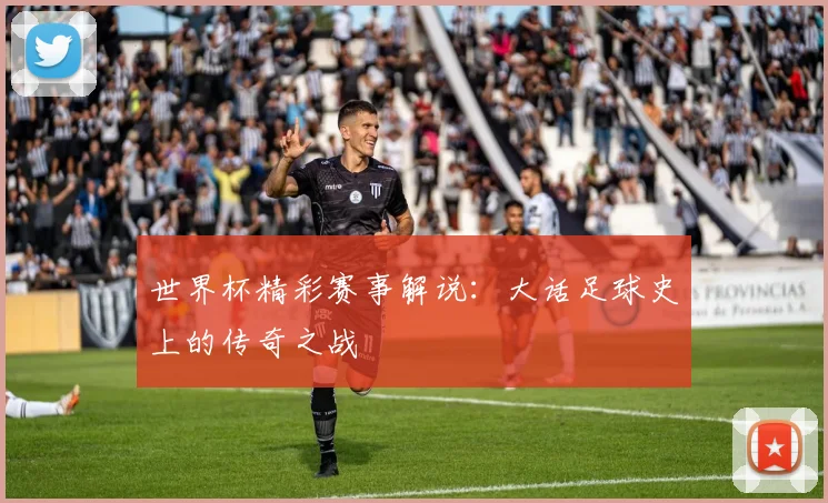 世界杯精彩赛事解说：大话足球史上的传奇之战