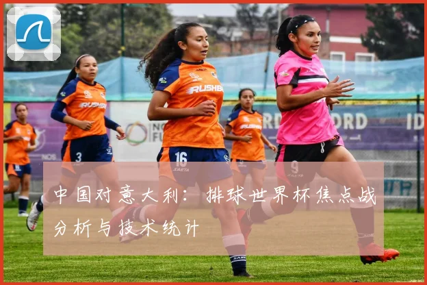 中国对意大利：排球世界杯焦点战分析与技术统计