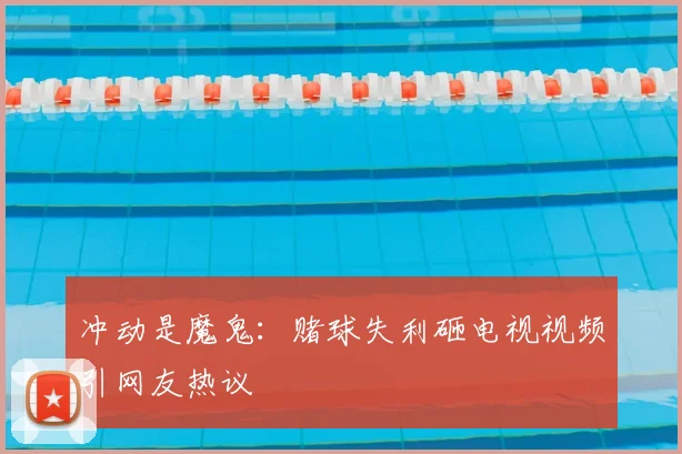 冲动是魔鬼：赌球失利砸电视视频引网友热议