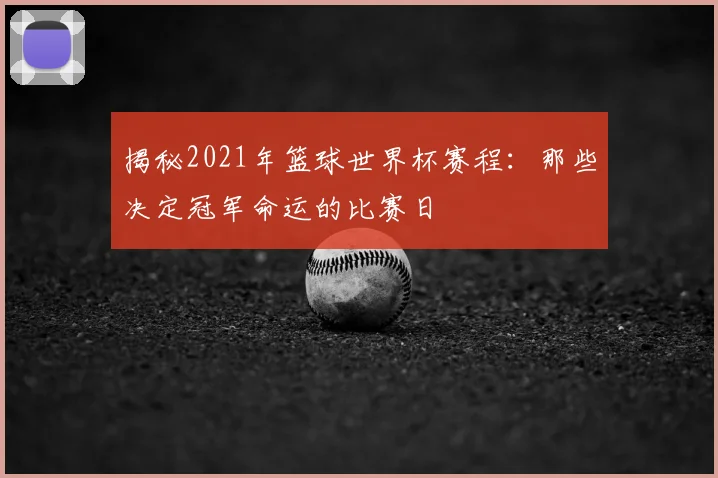 揭秘2021年篮球世界杯赛程：那些决定冠军命运的比赛日